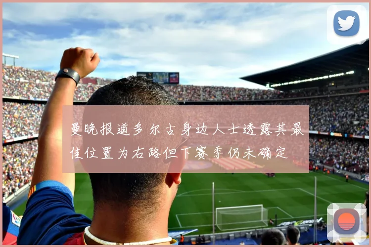 曼晚报道多尔古身边人士透露其最佳位置为右路但下赛季仍未确定