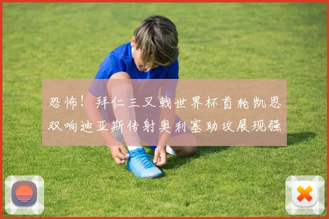 恐怖！拜仁三叉戟世界杯首轮凯恩双响迪亚斯传射奥利塞助攻展现强大实力