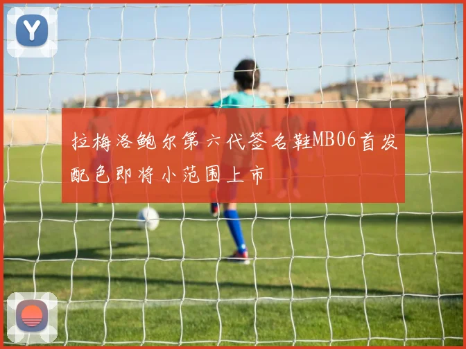 拉梅洛鲍尔第六代签名鞋MB06首发配色即将小范围上市