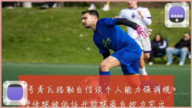 5号秀瓦格勒自信谈个人能力强调视野传球被低估并称球商自控力突出