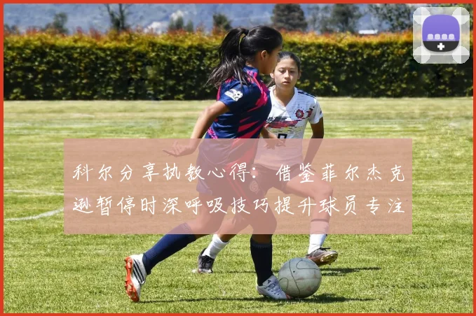 科尔分享执教心得：借鉴菲尔杰克逊暂停时深呼吸技巧提升球员专注力