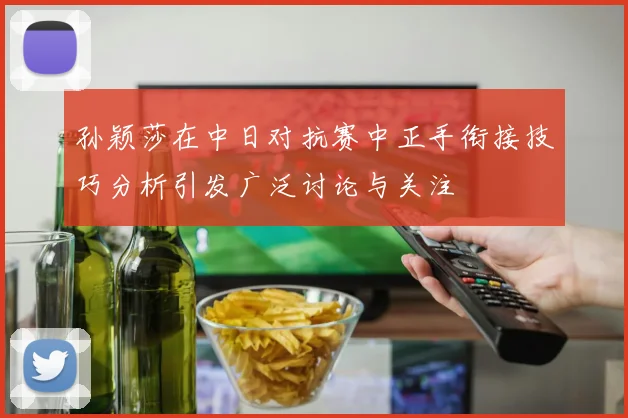 孙颖莎在中日对抗赛中正手衔接技巧分析引发广泛讨论与关注