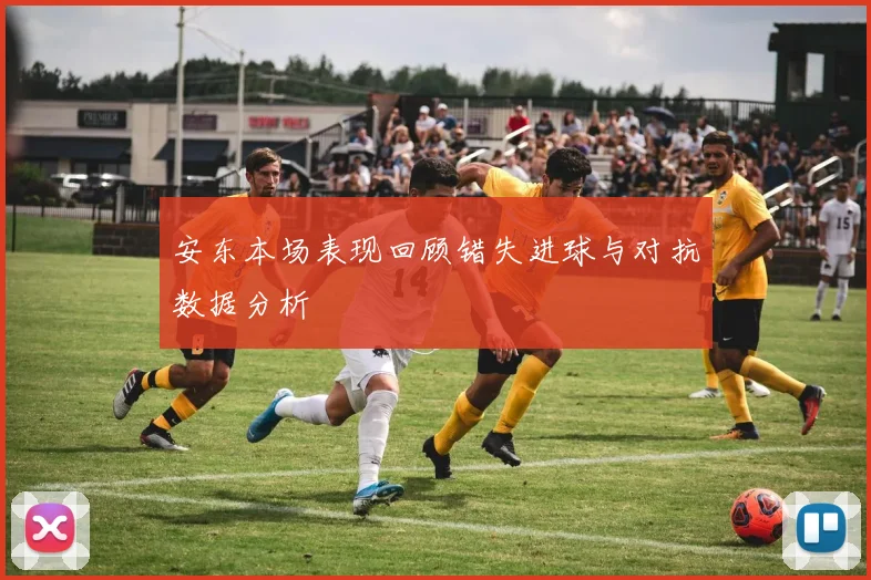 安东本场表现回顾错失进球与对抗数据分析