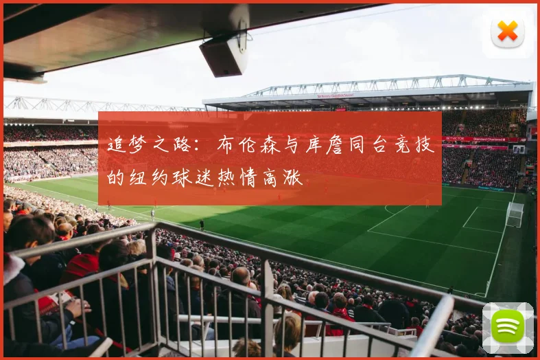 追梦之路：布伦森与库詹同台竞技的纽约球迷热情高涨