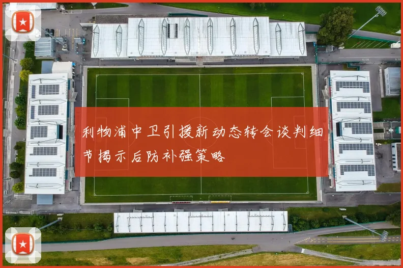 利物浦中卫引援新动态转会谈判细节揭示后防补强策略