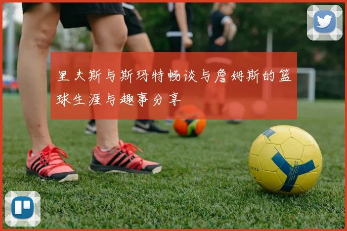 里夫斯与斯玛特畅谈与詹姆斯的篮球生涯与趣事分享