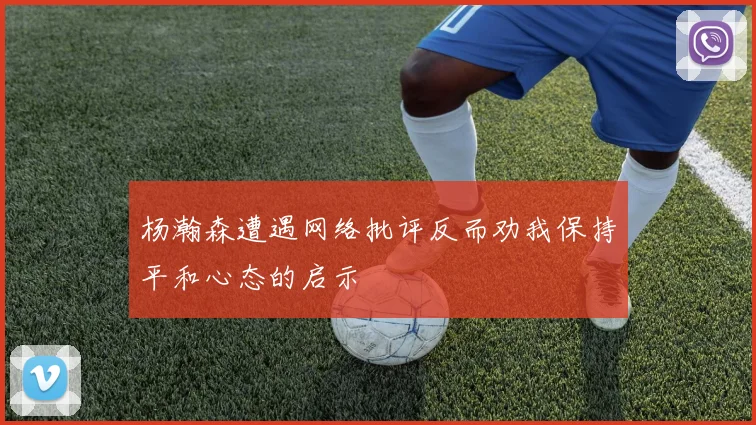杨瀚森遭遇网络批评反而劝我保持平和心态的启示