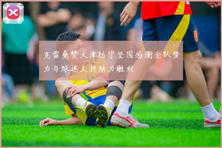 克雷桑赞天津防守坚固感谢全队努力与球迷支持助力胜利