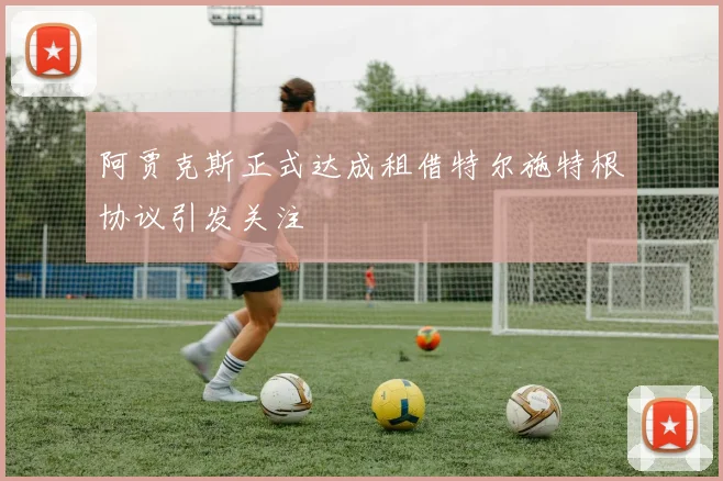 阿贾克斯正式达成租借特尔施特根协议引发关注