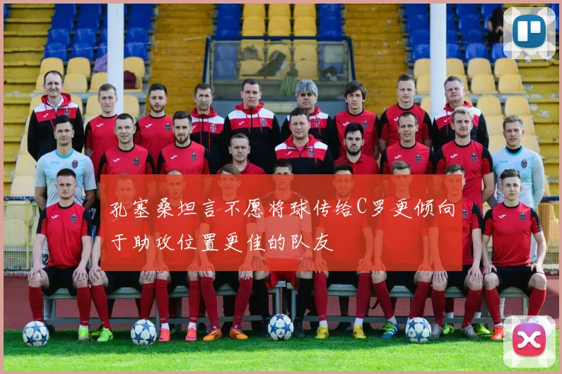 孔塞桑坦言不愿将球传给C罗更倾向于助攻位置更佳的队友