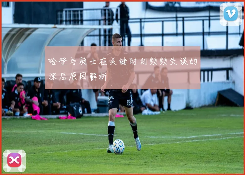 哈登与骑士在关键时刻频频失误的深层原因解析