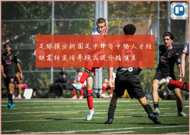 足球报分析国足中锋与中场人才短缺需转变培养模式提升精准度
