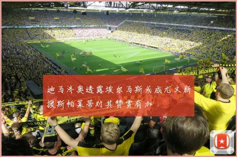 迪马济奥透露埃尔马斯或成尤文新援斯帕莱蒂对其赞赏有加