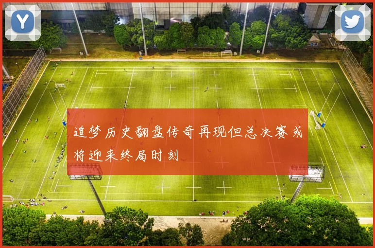 追梦历史翻盘传奇再现但总决赛或将迎来终局时刻