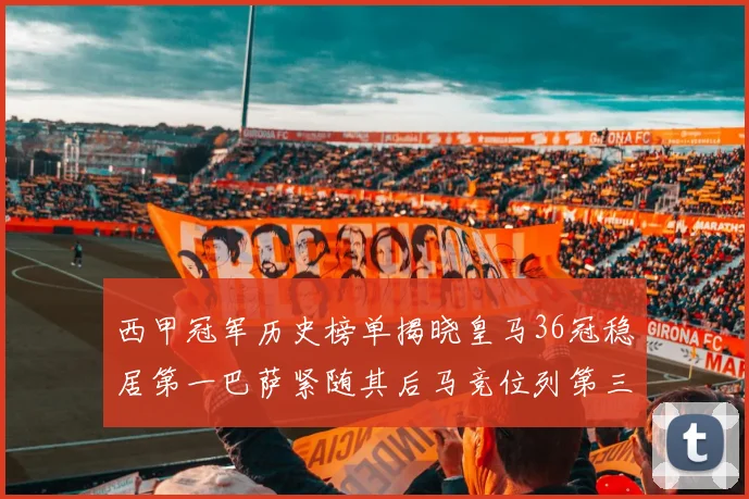 西甲冠军历史榜单揭晓皇马36冠稳居第一巴萨紧随其后马竞位列第三