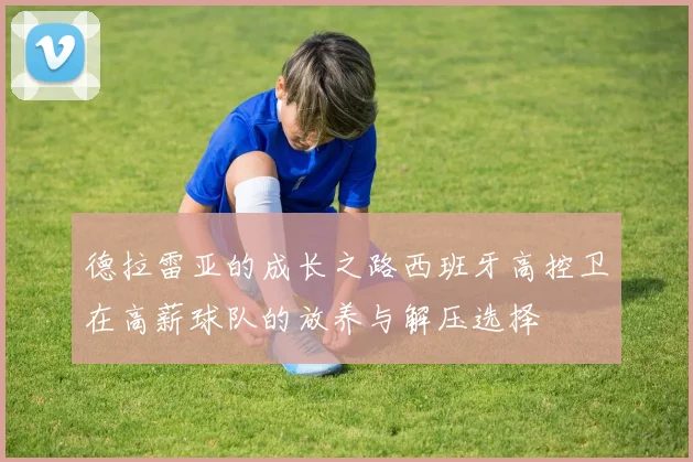 德拉雷亚的成长之路西班牙高控卫在高薪球队的放养与解压选择