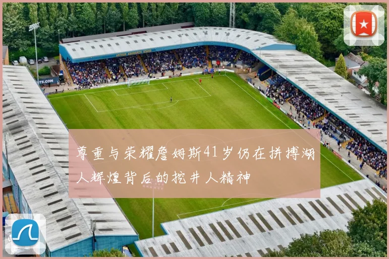 尊重与荣耀詹姆斯41岁仍在拼搏湖人辉煌背后的挖井人精神