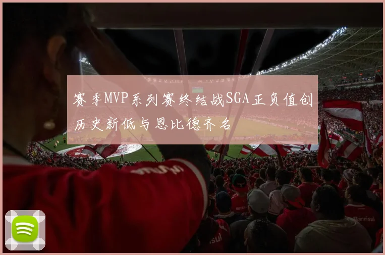 赛季MVP系列赛终结战SGA正负值创历史新低与恩比德齐名