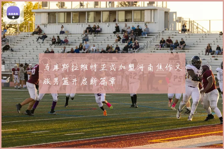 马库斯拉维特正式加盟河南焦作文旅男篮开启新篇章