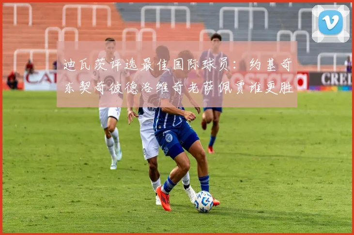 迪瓦茨评选最佳国际球员：约基奇东契奇彼德洛维奇老萨佩贾谁更胜一筹