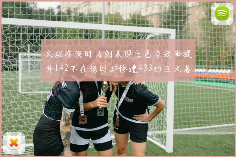 文班在场时马刺表现出色净效率提升142不在场时却惨遭433的巨大落差