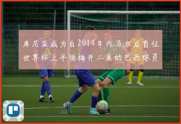 库尼亚成为自2014年内马尔后首位世界杯上半场梅开二度的巴西球员