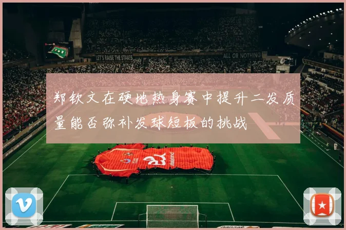 郑钦文在硬地热身赛中提升二发质量能否弥补发球短板的挑战